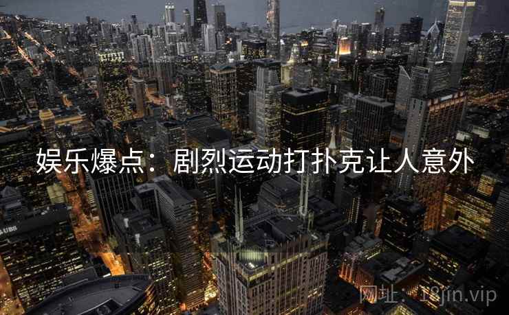 娱乐爆点:剧烈运动打扑克让人意外 娱乐爆点:剧烈运动打扑克让人意外