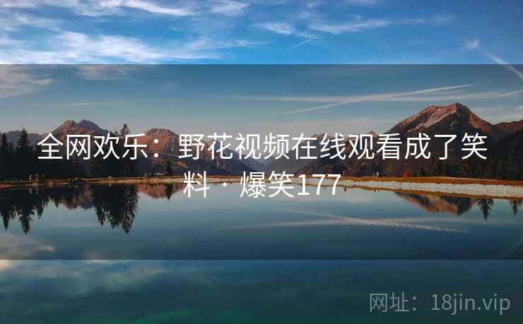 全网欢乐:野花视频在线观看成了笑料 · 爆笑177
