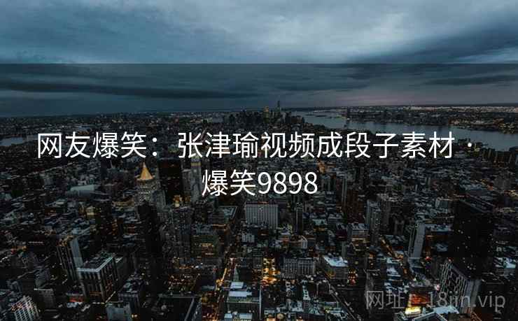 网友爆笑:张津瑜视频成段子素材 · 爆笑9898
