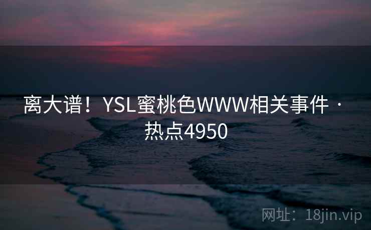 离大谱!YSL蜜桃色WWW相关事件 · 热点4950 离大谱!YSL蜜桃色WWW相关事件 · 热点4950