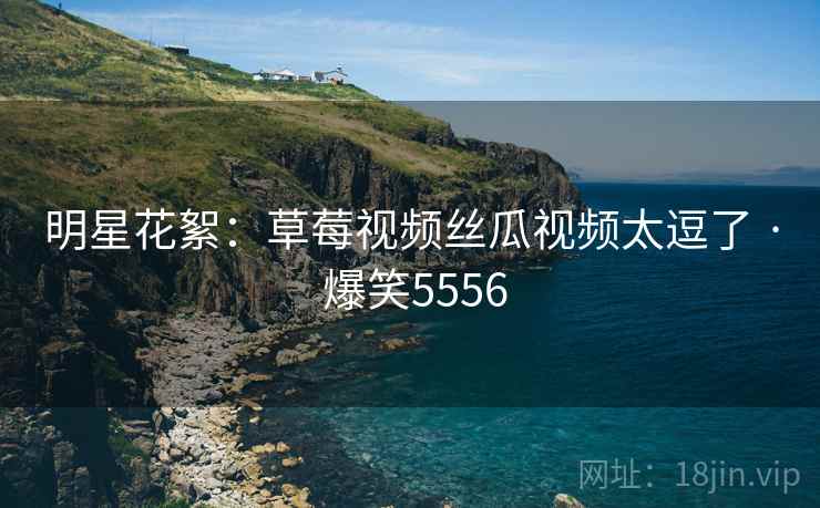 明星花絮:草莓视频丝瓜视频太逗了 · 爆笑5556