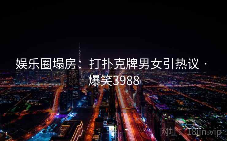 娱乐圈塌房:打扑克牌男女引热议 · 爆笑3988