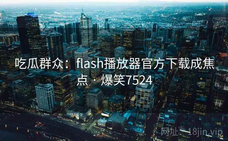 吃瓜群众:flash播放器官方下载成焦点 · 爆笑7524 吃瓜群众:flash播放器官方下载成焦点 · 爆笑7524