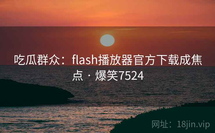 吃瓜群众:flash播放器官方下载成焦点 · 爆笑7524