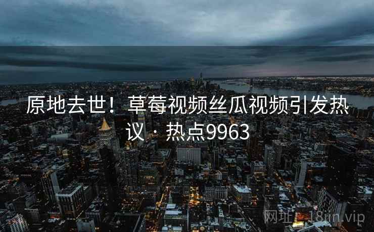 原地去世!草莓视频丝瓜视频引发热议 · 热点9963 原地去世!草莓视频丝瓜视频引发热议 · 热点9963