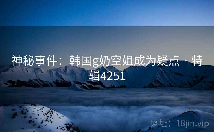神秘事件:韩国g奶空姐成为疑点 · 特辑4251