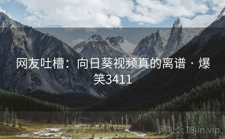 网友吐槽:向日葵视频真的离谱 · 爆笑3411