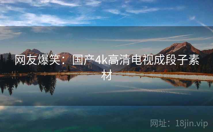 网友爆笑:国产4k高清电视成段子素材 网友爆笑:国产4k高清电视成段子素材