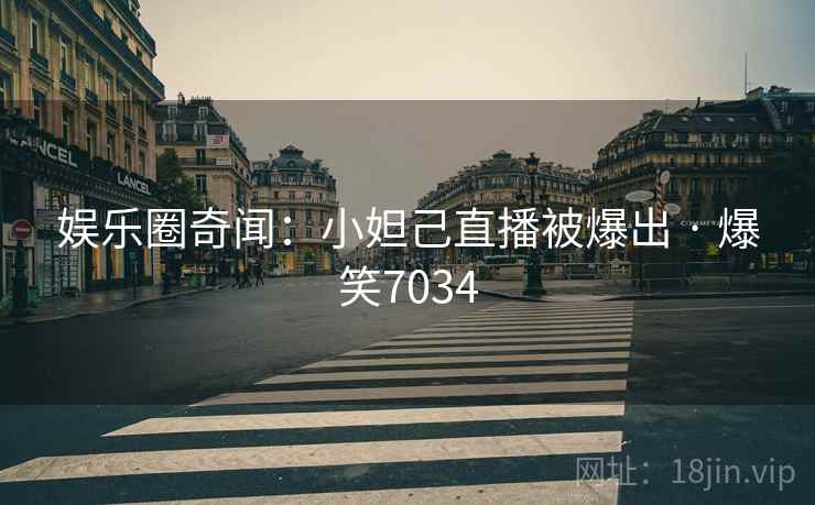 娱乐圈奇闻:小妲己直播被爆出 · 爆笑7034 娱乐圈奇闻:小妲己直播被爆出 · 爆笑7034