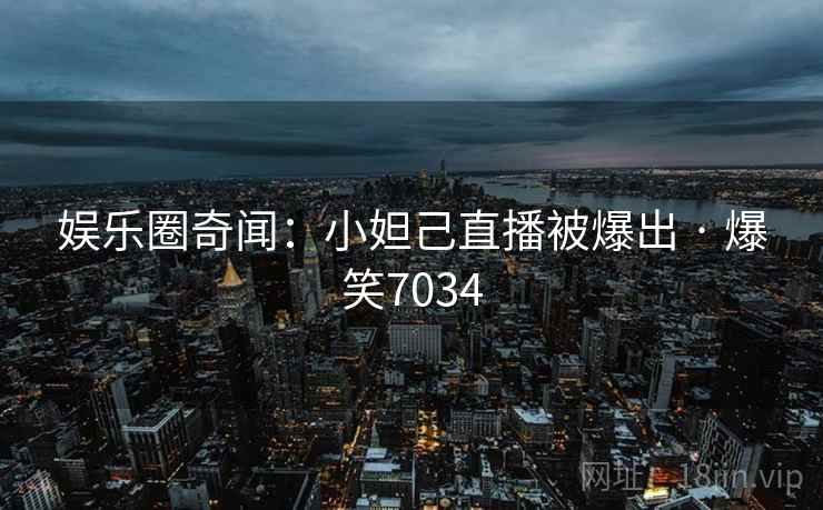 娱乐圈奇闻:小妲己直播被爆出 · 爆笑7034 娱乐圈奇闻:小妲己直播被爆出 · 爆笑7034