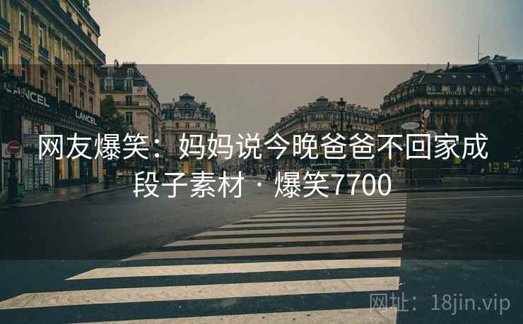 网友爆笑:妈妈说今晚爸爸不回家成段子素材 · 爆笑7700