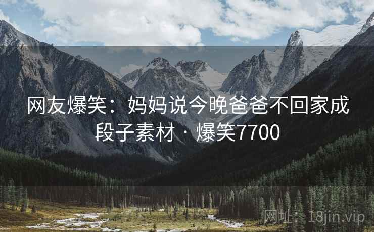 网友爆笑:妈妈说今晚爸爸不回家成段子素材 · 爆笑7700 网友爆笑:妈妈说今晚爸爸不回家成段子素材 · 爆笑7700