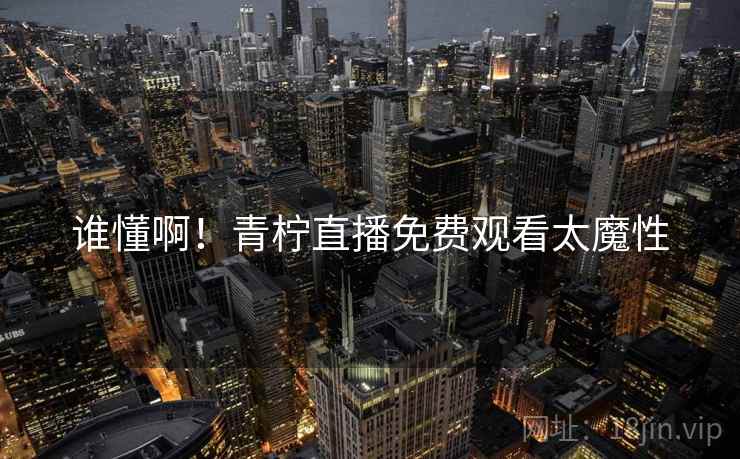 谁懂啊!青柠直播免费观看太魔性