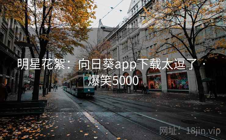 明星花絮:向日葵app下载太逗了 · 爆笑5000