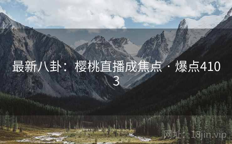 最新八卦:樱桃直播成焦点 · 爆点4103