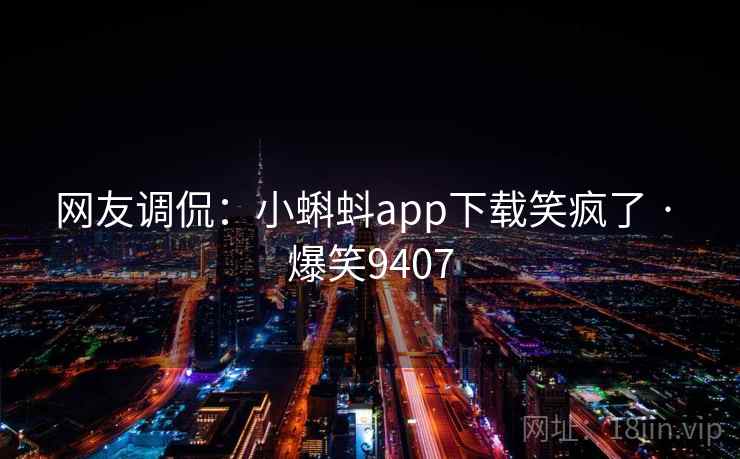 网友调侃:小蝌蚪app下载笑疯了 · 爆笑9407