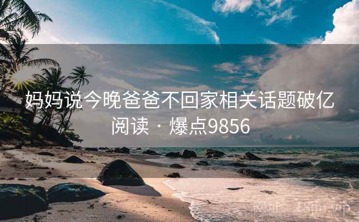 妈妈说今晚爸爸不回家相关话题破亿阅读 · 爆点9856 妈妈说今晚爸爸不回家相关话题破亿阅读 · 爆点9856
