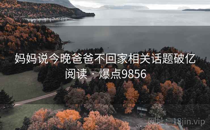 妈妈说今晚爸爸不回家相关话题破亿阅读 · 爆点9856 妈妈说今晚爸爸不回家相关话题破亿阅读 · 爆点9856
