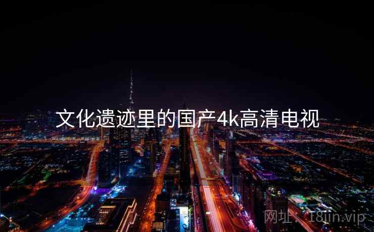 文化遗迹里的国产4k高清电视 文化遗迹里的国产4k高清电视