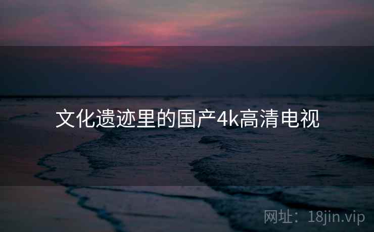 文化遗迹里的国产4k高清电视 文化遗迹里的国产4k高清电视