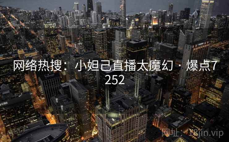 网络热搜:小妲己直播太魔幻 · 爆点7252 网络热搜:小妲己直播太魔幻 · 爆点7252