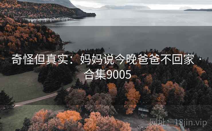 奇怪但真实:妈妈说今晚爸爸不回家 · 合集9005 奇怪但真实:妈妈说今晚爸爸不回家 · 合集9005