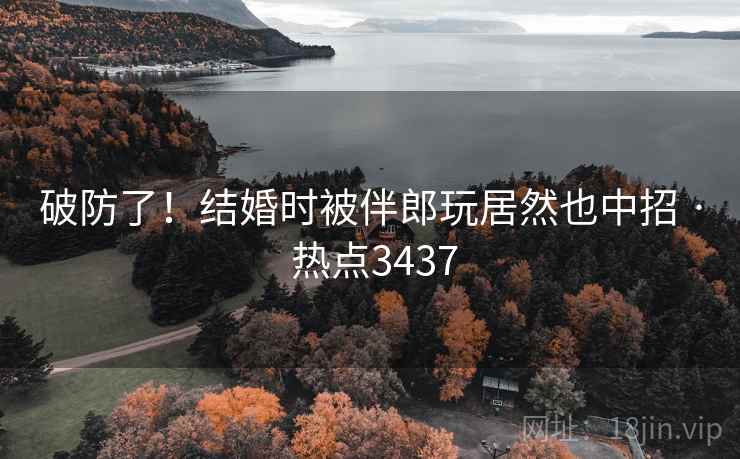 破防了!结婚时被伴郎玩居然也中招 · 热点3437 破防了!结婚时被伴郎玩居然也中招 · 热点3437