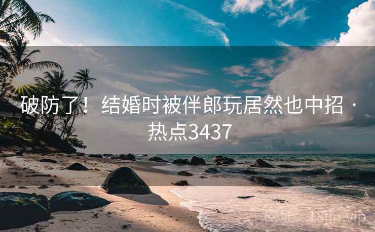 破防了!结婚时被伴郎玩居然也中招 · 热点3437 破防了!结婚时被伴郎玩居然也中招 · 热点3437