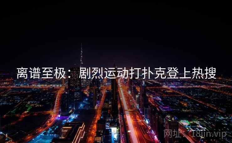 离谱至极:剧烈运动打扑克登上热搜 离谱至极:剧烈运动打扑克登上热搜