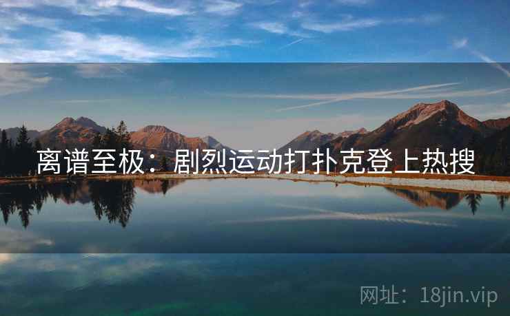 离谱至极:剧烈运动打扑克登上热搜 离谱至极:剧烈运动打扑克登上热搜