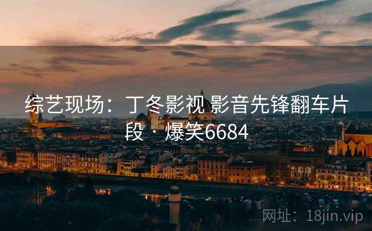 综艺现场:丁冬影视 影音先锋翻车片段 · 爆笑6684 综艺现场:丁冬影视 影音先锋翻车片段 · 爆笑6684
