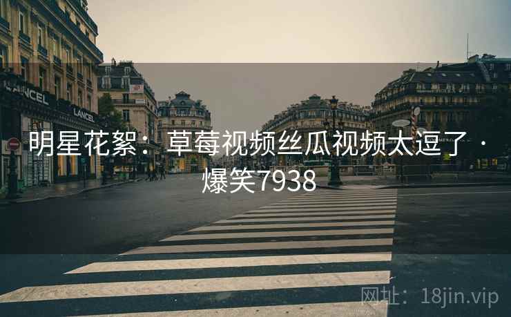 明星花絮:草莓视频丝瓜视频太逗了 · 爆笑7938 明星花絮:草莓视频丝瓜视频太逗了 · 爆笑7938