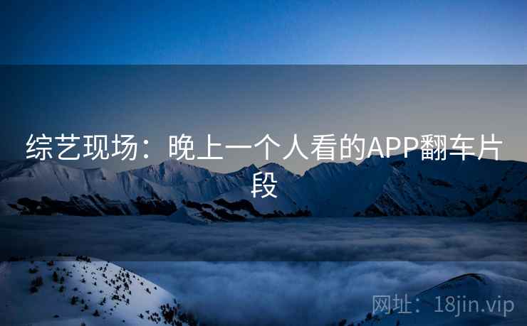 综艺现场:晚上一个人看的APP翻车片段 综艺现场:晚上一个人看的APP翻车片段