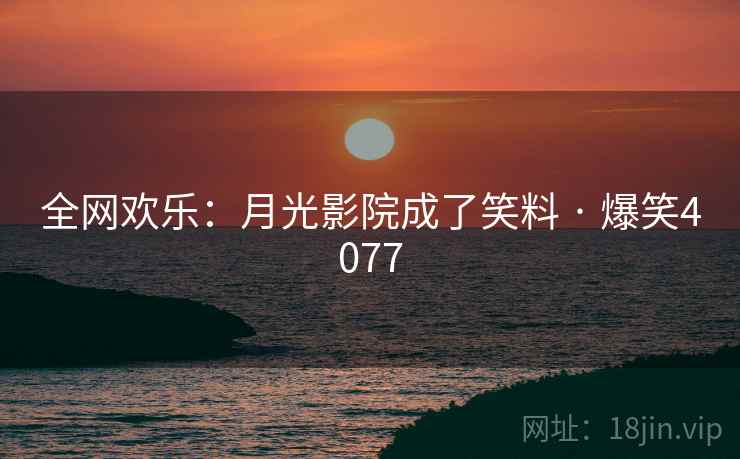 全网欢乐:月光影院成了笑料 · 爆笑4077 全网欢乐:月光影院成了笑料 · 爆笑4077