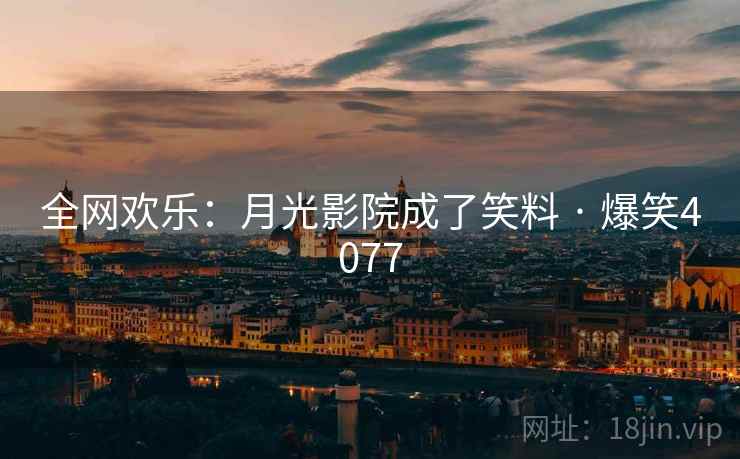全网欢乐:月光影院成了笑料 · 爆笑4077 全网欢乐:月光影院成了笑料 · 爆笑4077