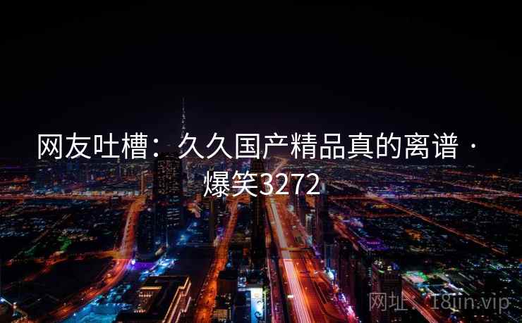 网友吐槽:久久国产精品真的离谱 · 爆笑3272 网友吐槽:久久国产精品真的离谱 · 爆笑3272