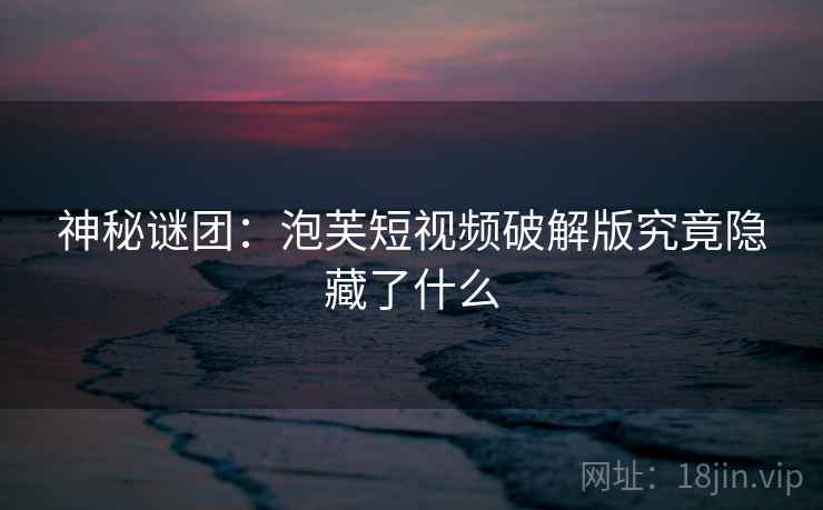 神秘谜团:泡芙短视频破解版究竟隐藏了什么 神秘谜团:泡芙短视频破解版究竟隐藏了什么