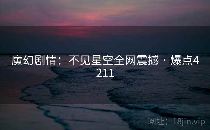 魔幻剧情:不见星空全网震撼 · 爆点4211 魔幻剧情:不见星空全网震撼 · 爆点4211