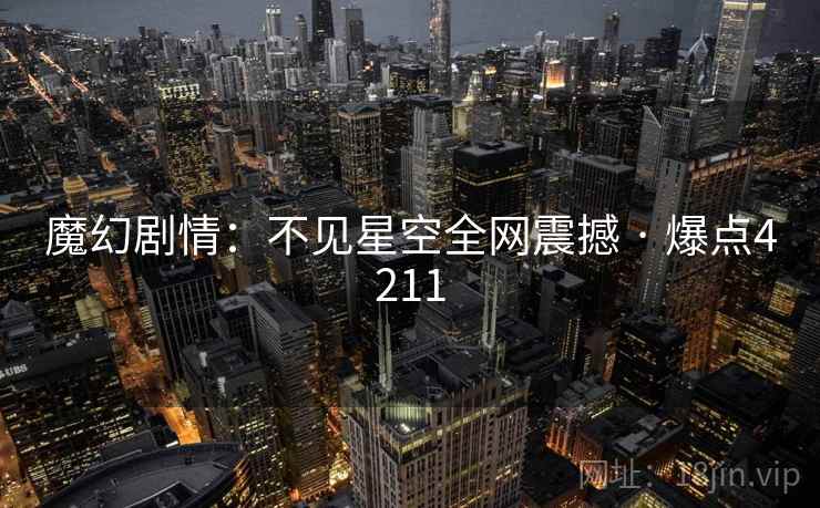魔幻剧情:不见星空全网震撼 · 爆点4211 魔幻剧情:不见星空全网震撼 · 爆点4211