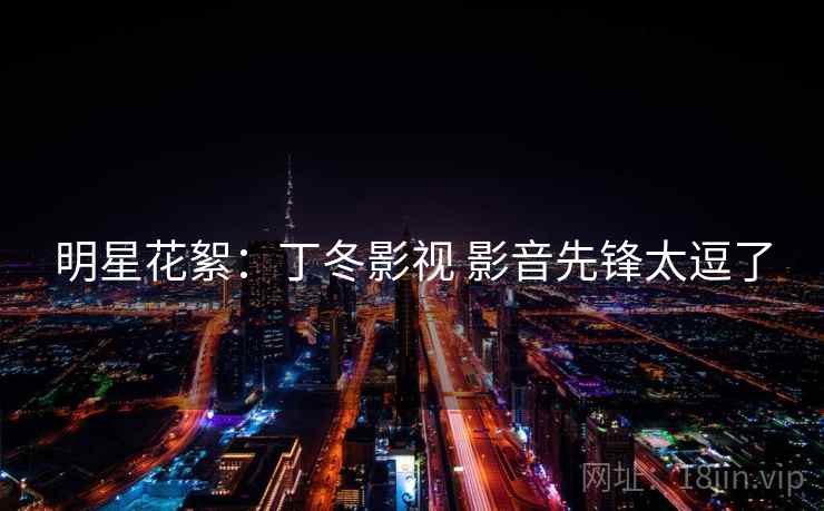 明星花絮:丁冬影视 影音先锋太逗了 明星花絮:丁冬影视 影音先锋太逗了