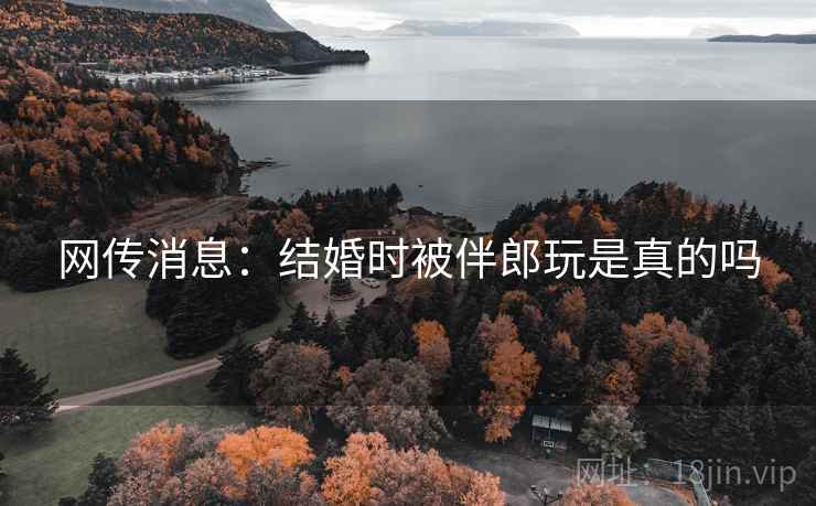 网传消息:结婚时被伴郎玩是真的吗 网传消息:结婚时被伴郎玩是真的吗