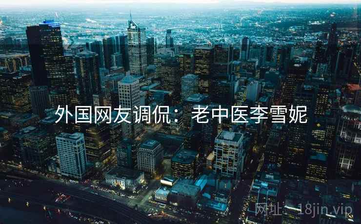 外国网友调侃:老中医李雪妮 外国网友调侃:老中医李雪妮