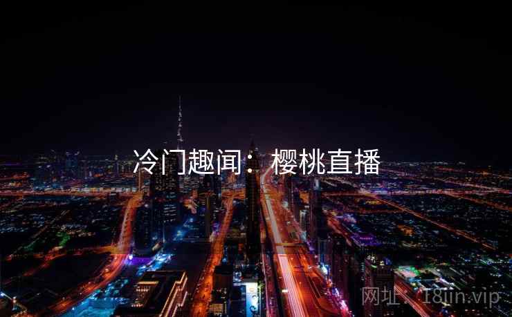 冷门趣闻:樱桃直播 冷门趣闻:樱桃直播