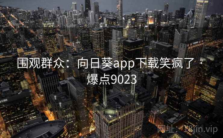 围观群众:向日葵app下载笑疯了 · 爆点9023 围观群众:向日葵app下载笑疯了 · 爆点9023