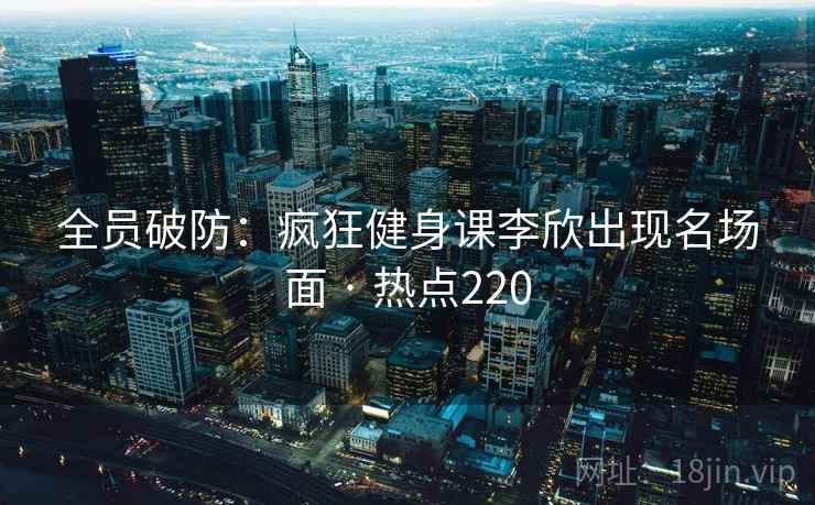 全员破防:疯狂健身课李欣出现名场面 · 热点220 全员破防:疯狂健身课李欣出现名场面 · 热点220