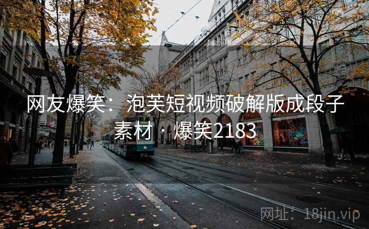 网友爆笑:泡芙短视频破解版成段子素材 · 爆笑2183 网友爆笑:泡芙短视频破解版成段子素材 · 爆笑2183