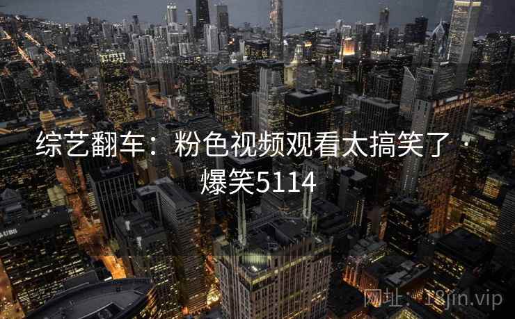 综艺翻车:粉色视频观看太搞笑了 · 爆笑5114 综艺翻车:粉色视频观看太搞笑了 · 爆笑5114
