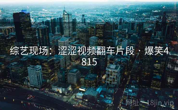 综艺现场:涩涩视频翻车片段 · 爆笑4815 综艺现场:涩涩视频翻车片段 · 爆笑4815