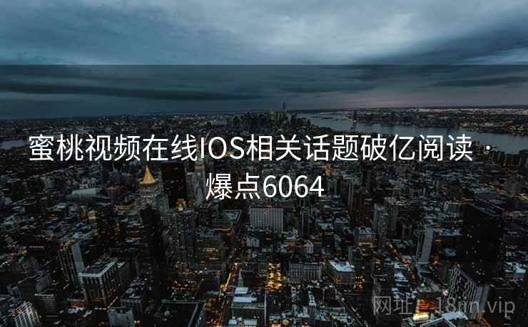 蜜桃视频在线IOS相关话题破亿阅读 · 爆点6064 蜜桃视频在线IOS相关话题破亿阅读 · 爆点6064