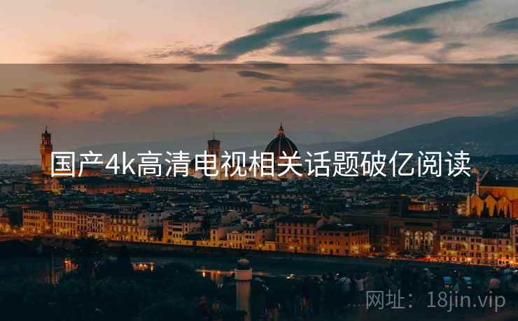 国产4k高清电视相关话题破亿阅读 国产4k高清电视相关话题破亿阅读